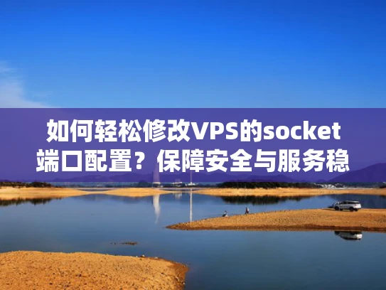 如何轻松修改VPS的socket端口配置？保障安全与服务稳定