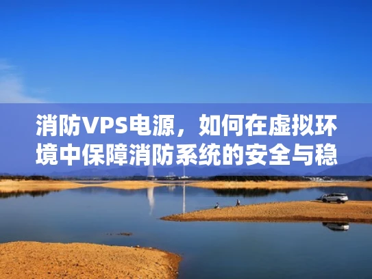 消防VPS电源，如何在虚拟环境中保障消防系统的安全与稳定