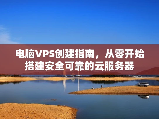 电脑VPS创建指南，从零开始搭建安全可靠的云服务器