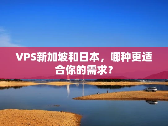 VPS新加坡和日本，哪种更适合你的需求？