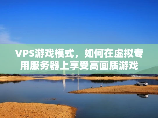 VPS游戏模式，如何在虚拟专用服务器上享受高画质游戏