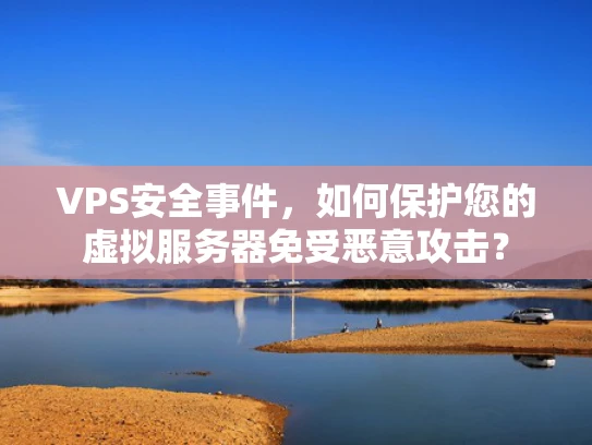VPS安全事件，如何保护您的虚拟服务器免受恶意攻击？