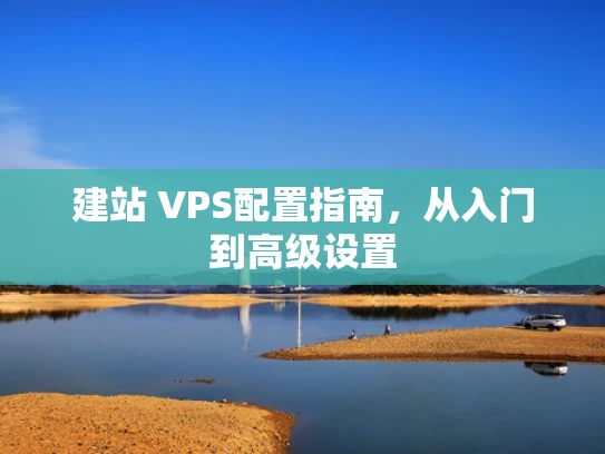 建站 VPS配置指南，从入门到高级设置