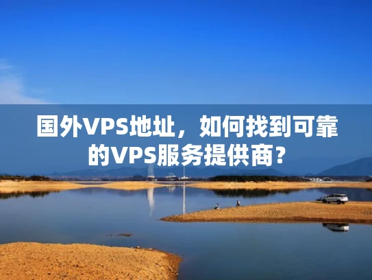 国外VPS地址，如何找到可靠的VPS服务提供商？