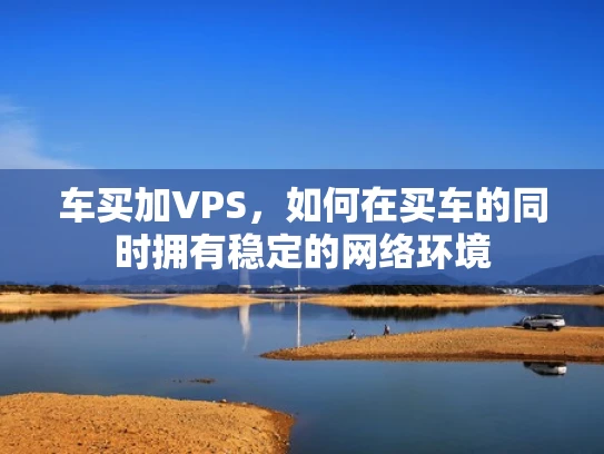 车买加VPS，如何在买车的同时拥有稳定的网络环境