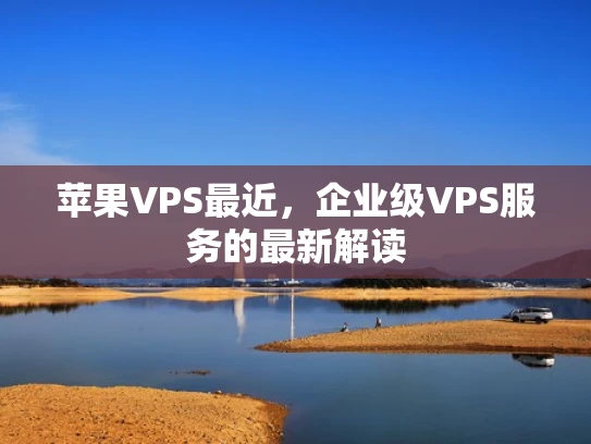 苹果VPS最近，企业级VPS服务的最新解读