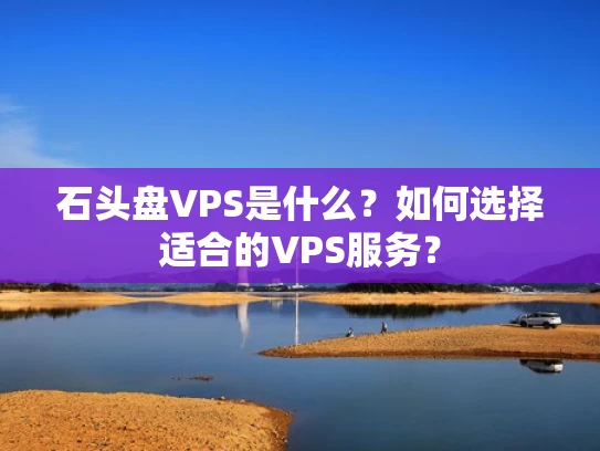 石头盘VPS是什么？如何选择适合的VPS服务？