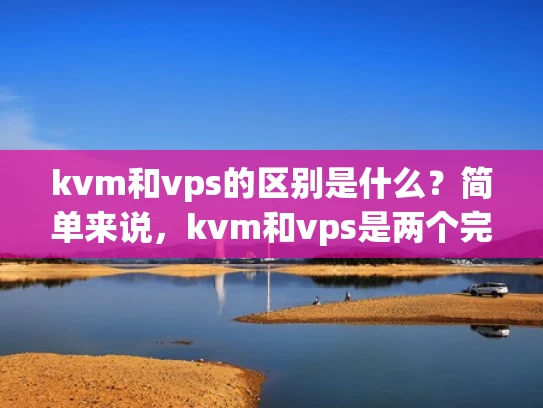 kvm和vps的区别是什么？简单来说，kvm和vps是两个完全不同的概念，但它们又紧密相关。让我们一起来了解一下它们的区别