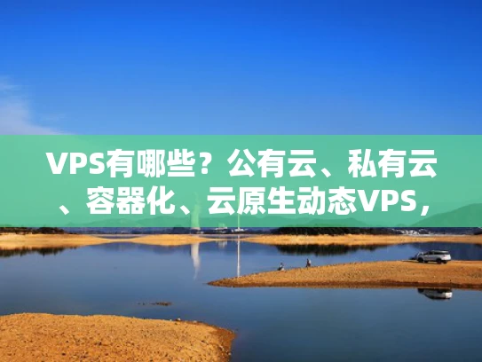 VPS有哪些？公有云、私有云、容器化、云原生动态VPS，全在这儿