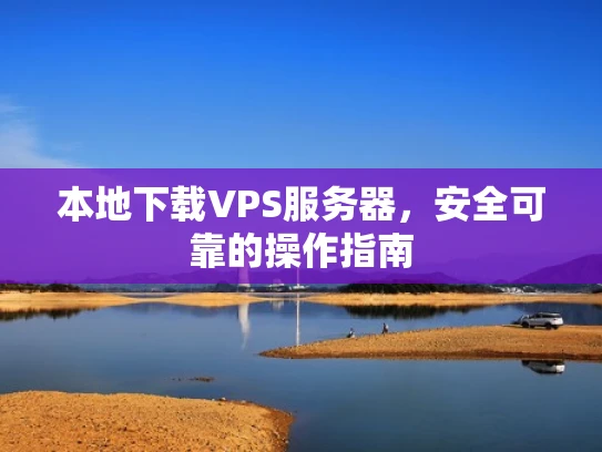 本地下载VPS服务器，安全可靠的操作指南