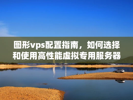 图形vps配置指南，如何选择和使用高性能虚拟专用服务器