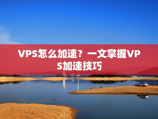 VPS怎么加速？一文掌握VPS加速技巧
