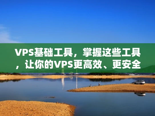 VPS基础工具，掌握这些工具，让你的VPS更高效、更安全