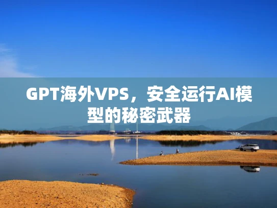 GPT海外VPS，安全运行AI模型的秘密武器