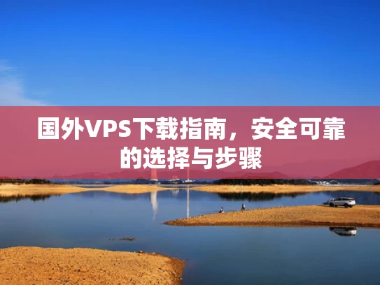 国外VPS下载指南，安全可靠的选择与步骤