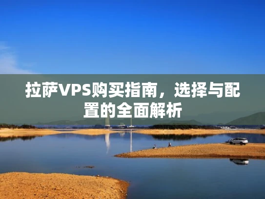 拉萨VPS购买指南，选择与配置的全面解析