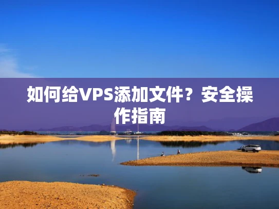 如何给VPS添加文件？安全操作指南