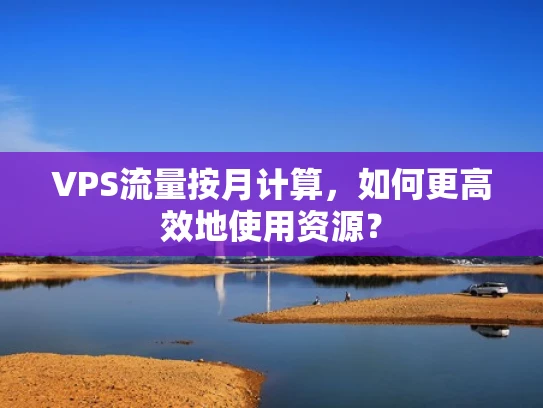 VPS流量按月计算，如何更高效地使用资源？