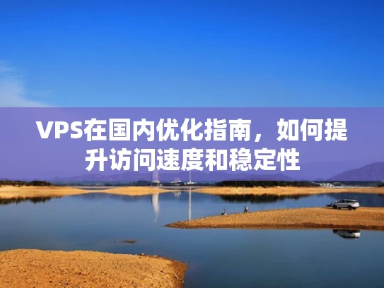 VPS在国内优化指南，如何提升访问速度和稳定性