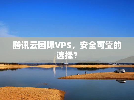 腾讯云国际VPS，安全可靠的选择？
