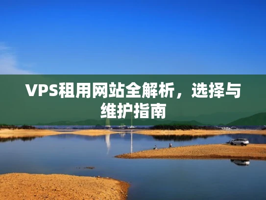 VPS租用网站全解析，选择与维护指南