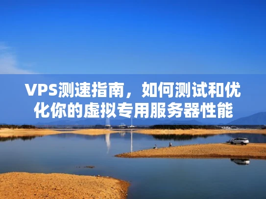 VPS测速指南，如何测试和优化你的虚拟专用服务器性能