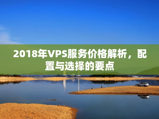 2018年VPS服务价格解析，配置与选择的要点