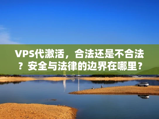 VPS代激活，合法还是不合法？安全与法律的边界在哪里？