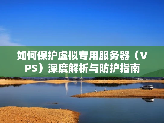 如何保护虚拟专用服务器（VPS）深度解析与防护指南