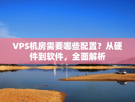 VPS机房需要哪些配置？从硬件到软件，全面解析