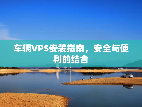 车辆VPS安装指南，安全与便利的结合