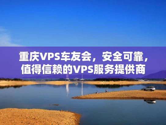 重庆VPS车友会，安全可靠，值得信赖的VPS服务提供商