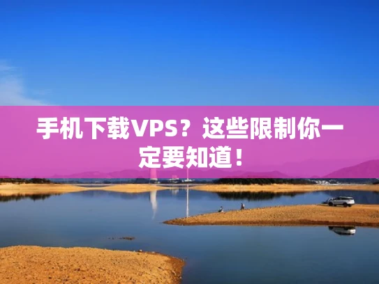 手机下载VPS？这些限制你一定要知道！