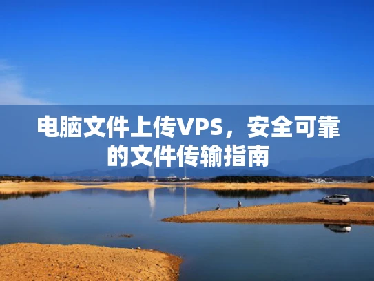 电脑文件上传VPS，安全可靠的文件传输指南