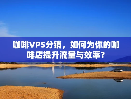 咖啡VPS分销，如何为你的咖啡店提升流量与效率？