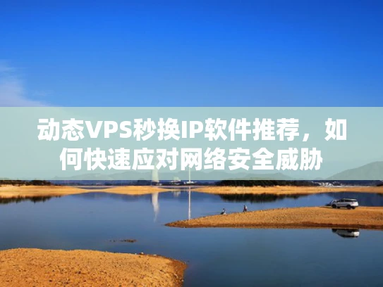 动态VPS秒换IP软件推荐，如何快速应对网络安全威胁