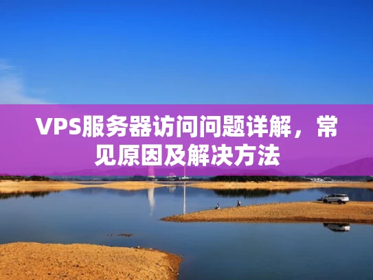 VPS服务器访问问题详解，常见原因及解决方法