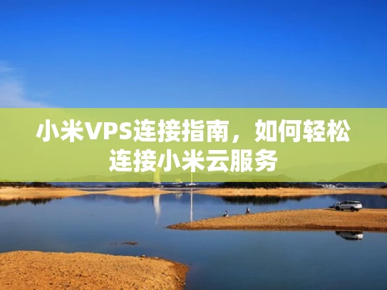 小米VPS连接指南，如何轻松连接小米云服务