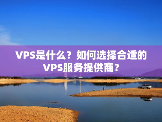 VPS是什么？如何选择合适的VPS服务提供商？