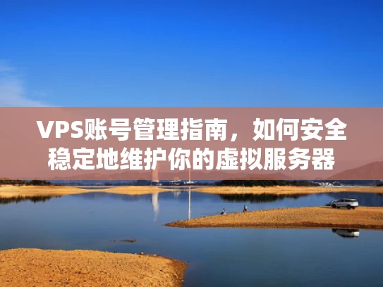 VPS账号管理指南，如何安全稳定地维护你的虚拟服务器