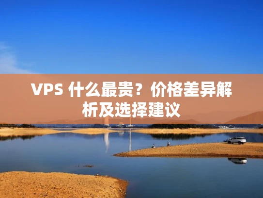 VPS 什么最贵？价格差异解析及选择建议