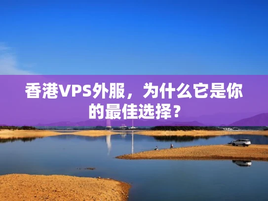 香港VPS外服，为什么它是你的最佳选择？
