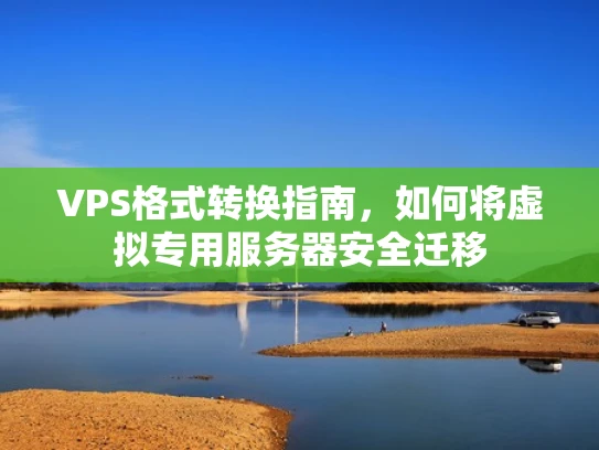 VPS格式转换指南，如何将虚拟专用服务器安全迁移