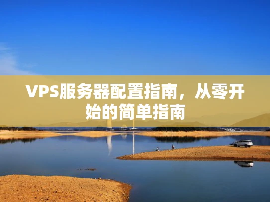 VPS服务器配置指南，从零开始的简单指南