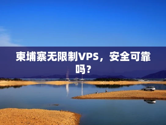 柬埔寨无限制VPS，安全可靠吗？