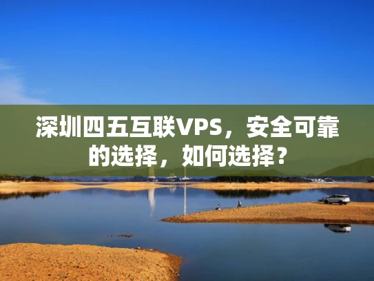深圳四五互联VPS，安全可靠的选择，如何选择？