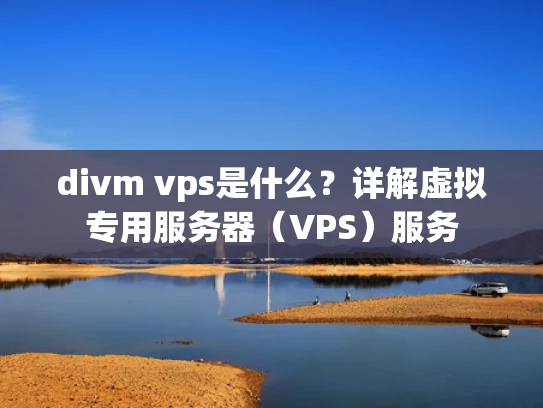 divm vps是什么？详解虚拟专用服务器（VPS）服务