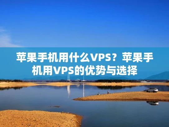 苹果手机用什么VPS？苹果手机用VPS的优势与选择