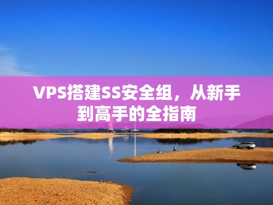 VPS搭建SS安全组，从新手到高手的全指南