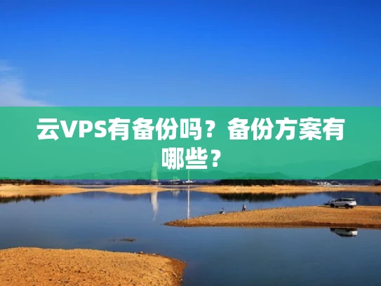 云VPS有备份吗？备份方案有哪些？